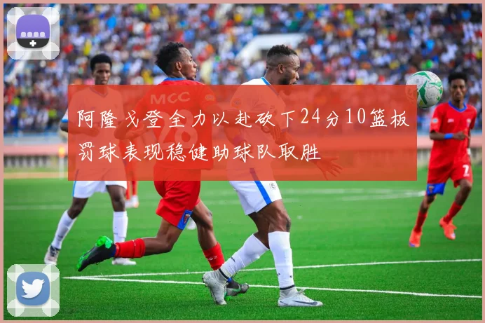 阿隆戈登全力以赴砍下24分10篮板罚球表现稳健助球队取胜