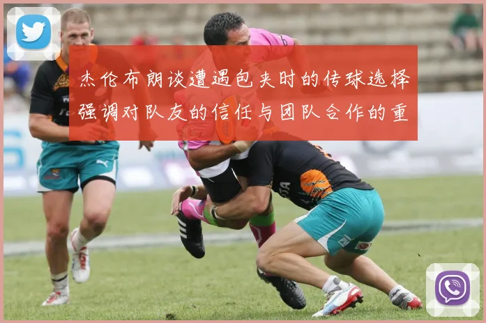 杰伦布朗谈遭遇包夹时的传球选择强调对队友的信任与团队合作的重要性