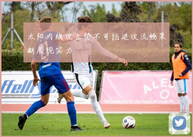太阳内线攻击势不可挡进攻流畅果断展现实力