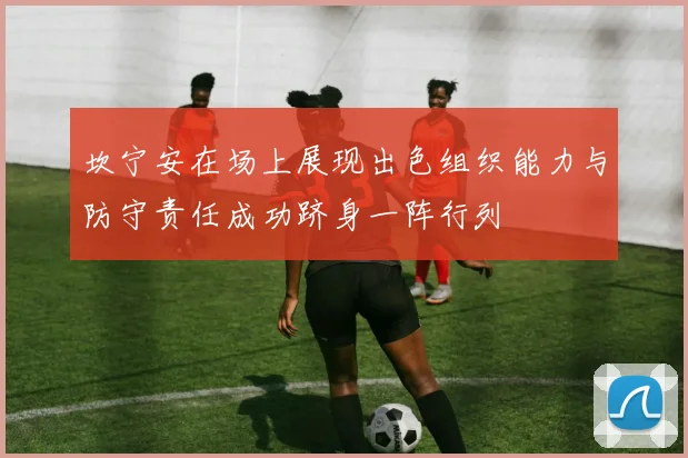 坎宁安在场上展现出色组织能力与防守责任成功跻身一阵行列