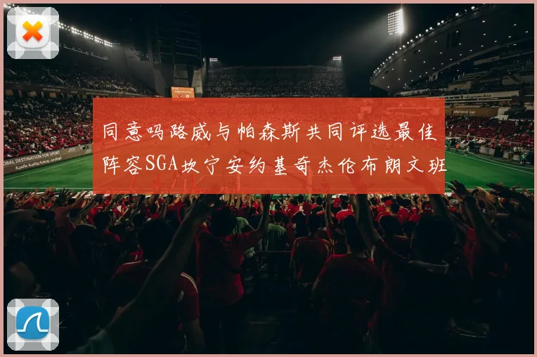 同意吗路威与帕森斯共同评选最佳阵容SGA坎宁安约基奇杰伦布朗文班