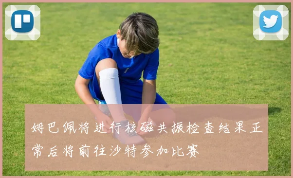姆巴佩将进行核磁共振检查结果正常后将前往沙特参加比赛