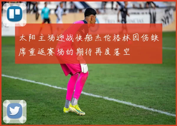 太阳主场迎战快船杰伦格林因伤缺席重返赛场的期待再度落空