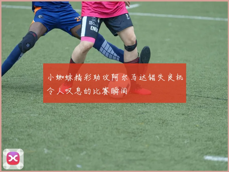 小蜘蛛精彩助攻阿尔马达错失良机令人叹息的比赛瞬间