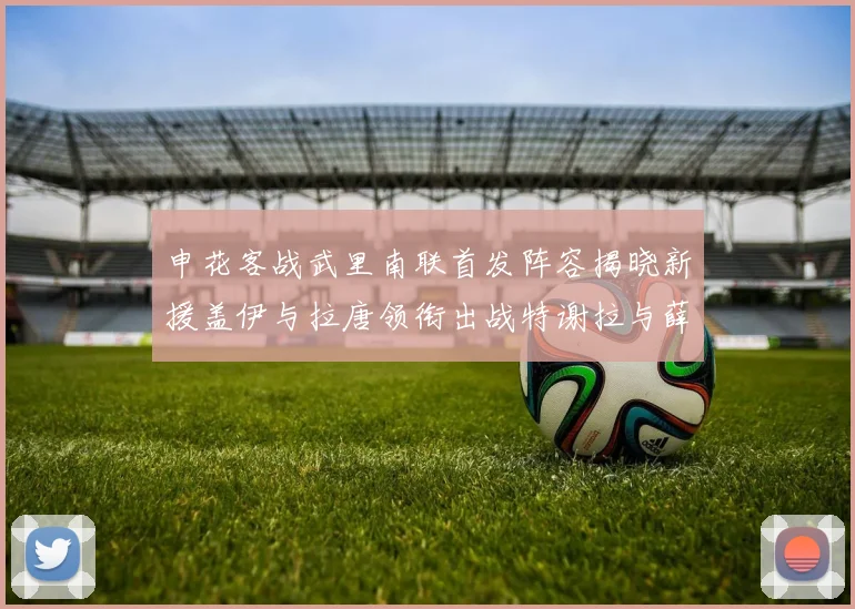 申花客战武里南联首发阵容揭晓新援盖伊与拉唐领衔出战特谢拉与薛庆浩同场竞技