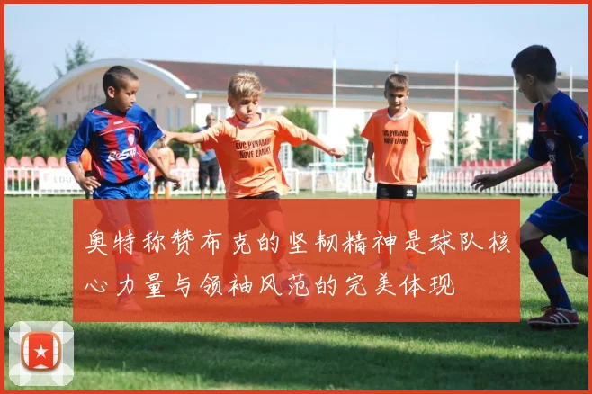 奥特称赞布克的坚韧精神是球队核心力量与领袖风范的完美体现