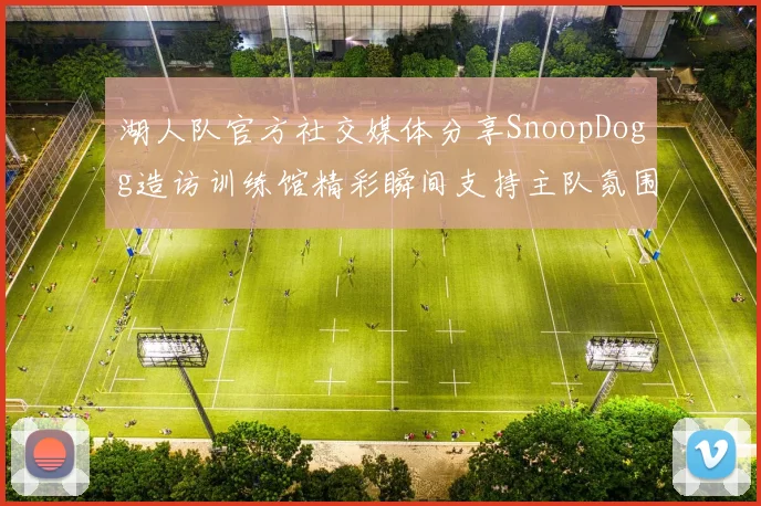 湖人队官方社交媒体分享SnoopDogg造访训练馆精彩瞬间支持主队氛围浓厚