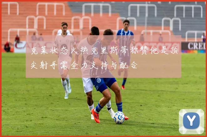 克莱状态火热克里斯蒂称赞他是顶尖射手需全力支持与配合