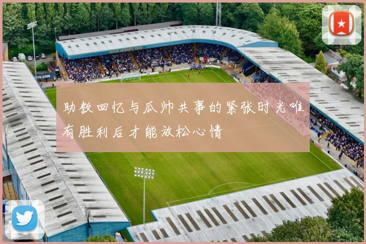 助教回忆与瓜帅共事的紧张时光唯有胜利后才能放松心情