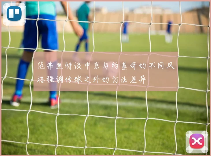 范弗里特谈申京与约基奇的不同风格强调传球之外的打法差异