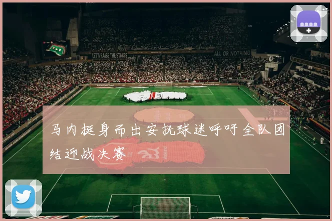 马内挺身而出安抚球迷呼吁全队团结迎战决赛