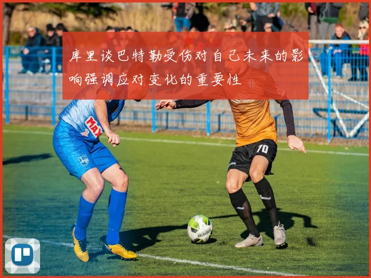 库里谈巴特勒受伤对自己未来的影响强调应对变化的重要性