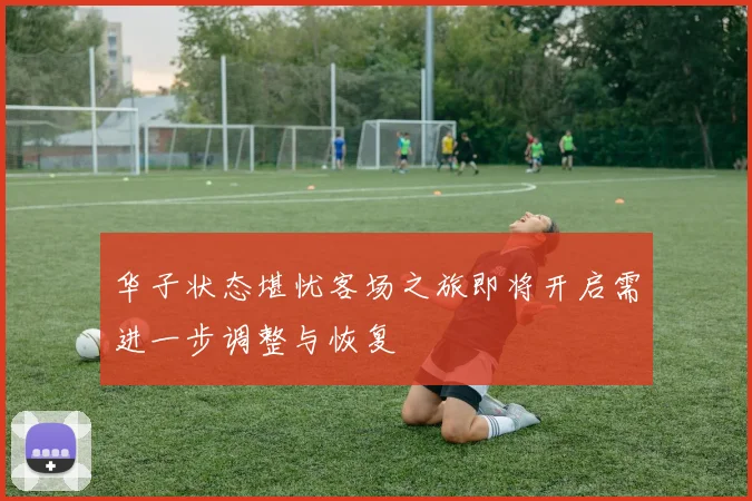 华子状态堪忧客场之旅即将开启需进一步调整与恢复