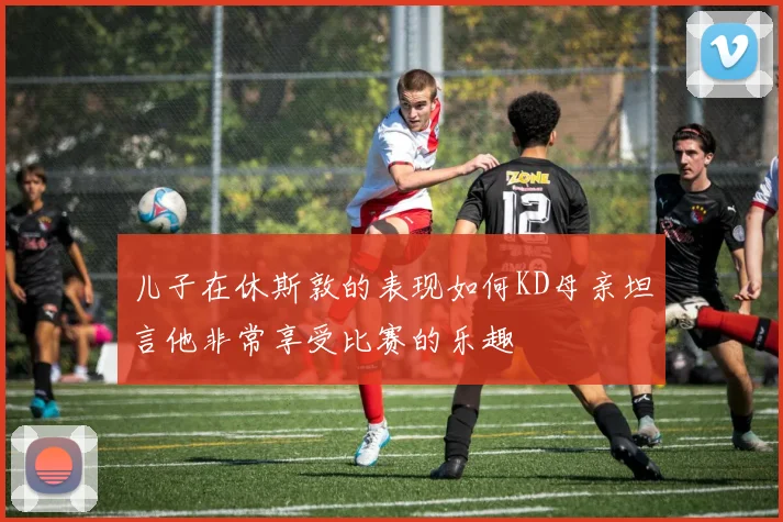 儿子在休斯敦的表现如何KD母亲坦言他非常享受比赛的乐趣