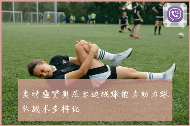 奥特盛赞奥尼尔边线球能力助力球队战术多样化