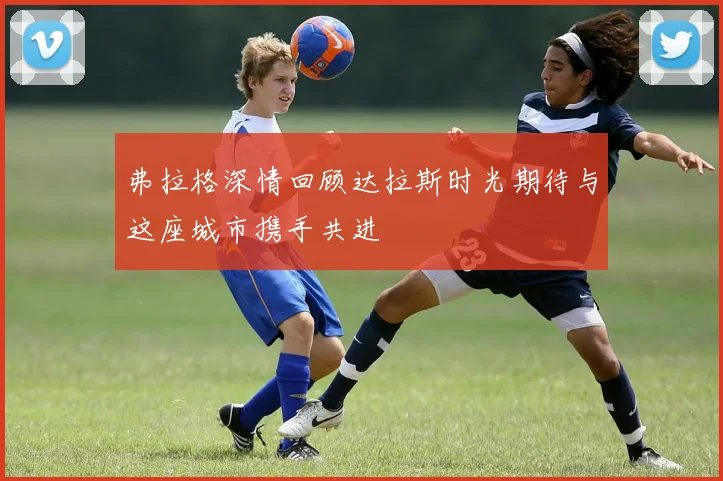 弗拉格深情回顾达拉斯时光期待与这座城市携手共进