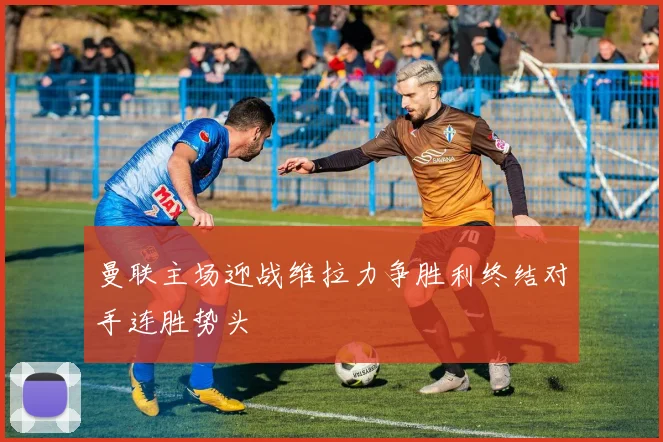 曼联主场迎战维拉力争胜利终结对手连胜势头