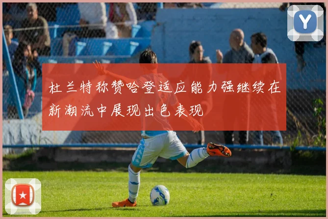 杜兰特称赞哈登适应能力强继续在新潮流中展现出色表现