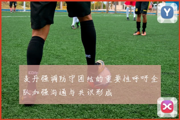 麦丹强调防守团结的重要性呼吁全队加强沟通与共识形成