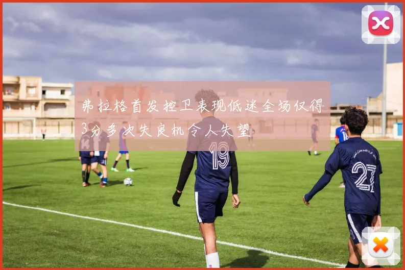 弗拉格首发控卫表现低迷全场仅得3分多次失良机令人失望