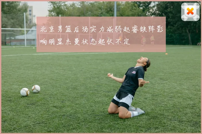 北京男篮后场实力减弱赵睿缺阵影响明显杰曼状态起伏不定