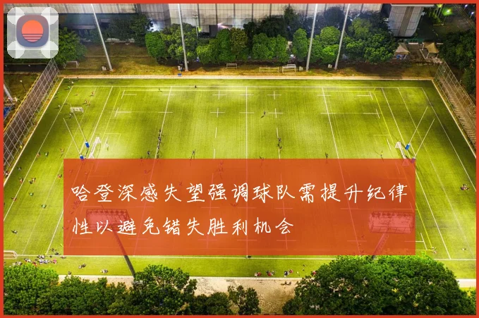 哈登深感失望强调球队需提升纪律性以避免错失胜利机会