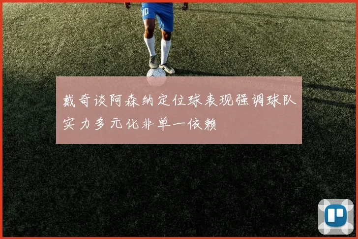 戴奇谈阿森纳定位球表现强调球队实力多元化非单一依赖