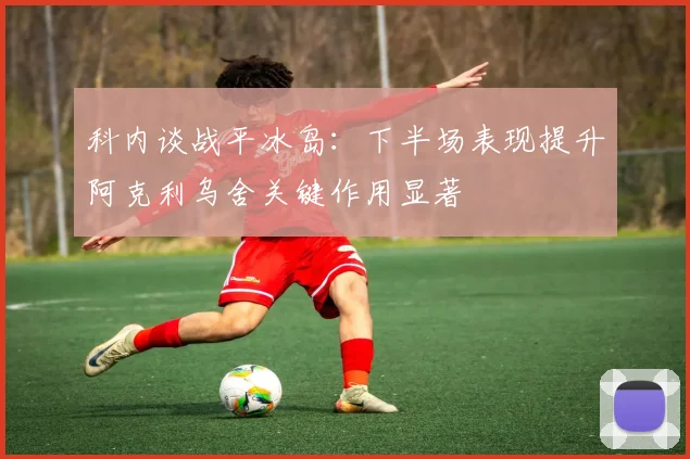 科内谈战平冰岛：下半场表现提升阿克利乌舍关键作用显著