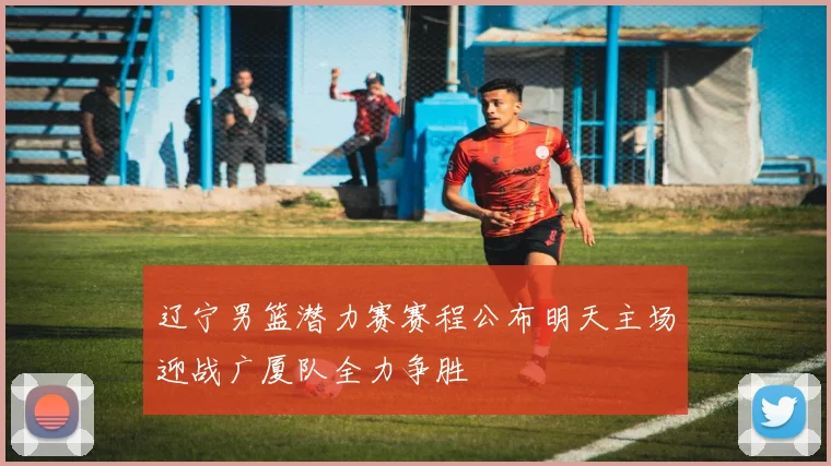 辽宁男篮潜力赛赛程公布明天主场迎战广厦队全力争胜