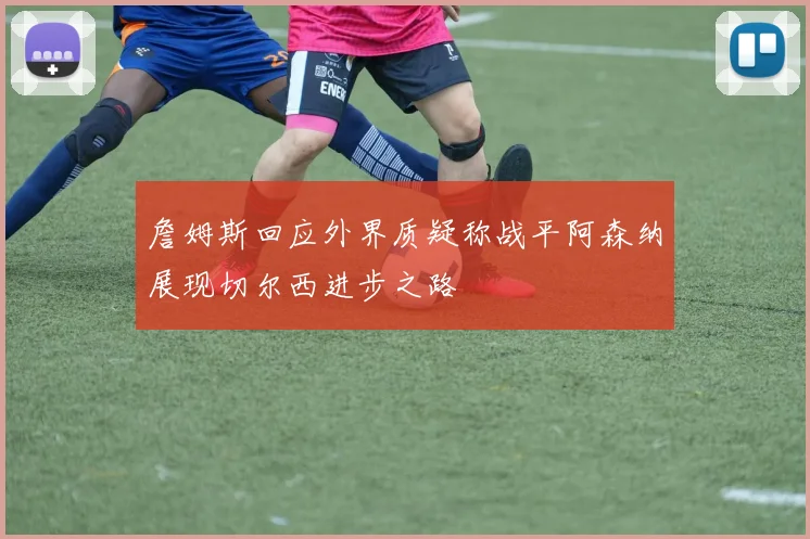 詹姆斯回应外界质疑称战平阿森纳展现切尔西进步之路