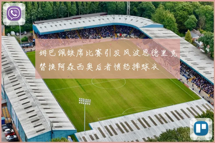 姆巴佩缺席比赛引发风波恩德里克替换阿森西奥后者愤怒摔球衣