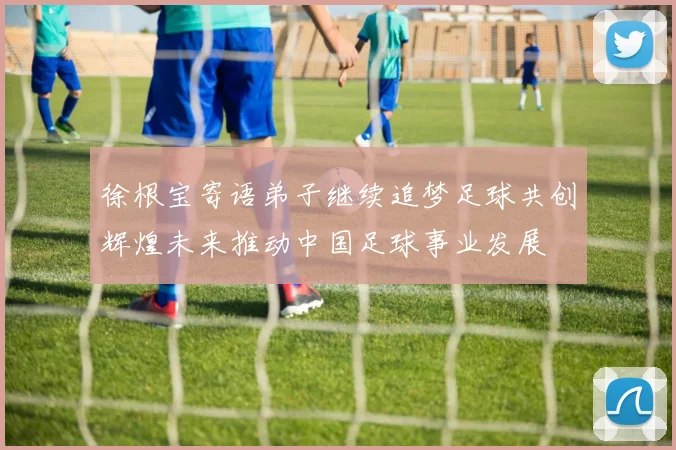 徐根宝寄语弟子继续追梦足球共创辉煌未来推动中国足球事业发展