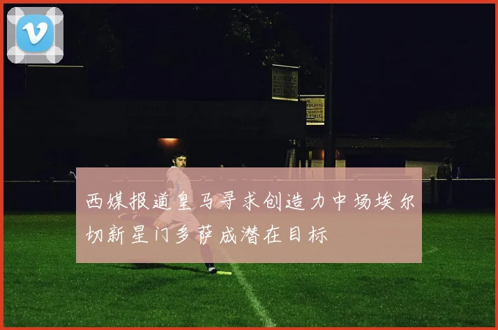 西媒报道皇马寻求创造力中场埃尔切新星门多萨成潜在目标