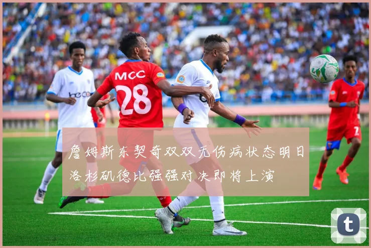 詹姆斯东契奇双双无伤病状态明日洛杉矶德比强强对决即将上演