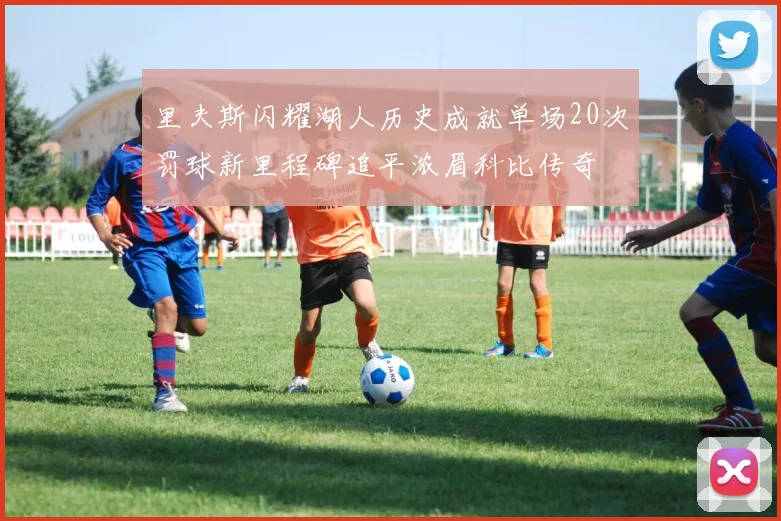 里夫斯闪耀湖人历史成就单场20次罚球新里程碑追平浓眉科比传奇