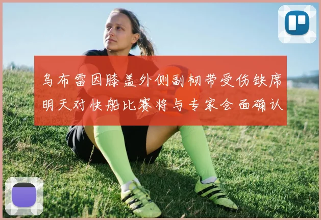 乌布雷因膝盖外侧副韧带受伤缺席明天对快船比赛将与专家会面确认伤情