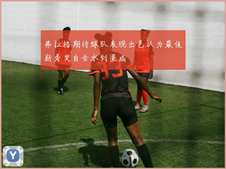 弗拉格期待球队表现出色认为最佳新秀奖自会水到渠成