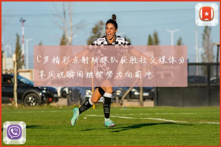 C罗精彩点射助球队获胜社交媒体分享庆祝瞬间继续努力向前冲