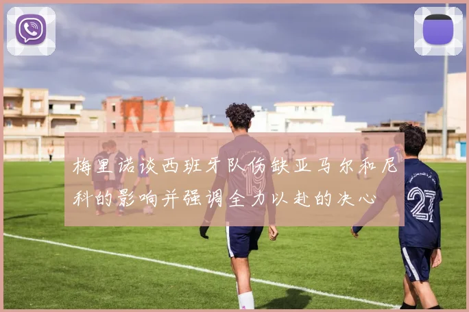 梅里诺谈西班牙队伤缺亚马尔和尼科的影响并强调全力以赴的决心