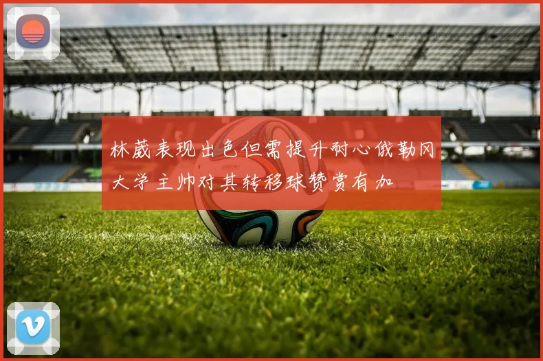 林葳表现出色但需提升耐心俄勒冈大学主帅对其转移球赞赏有加