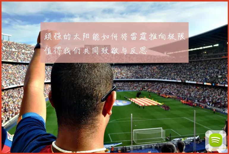 顽强的太阳能如何将雷霆推向极限值得我们共同致敬与反思