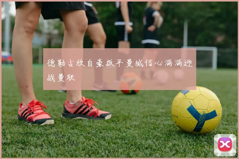 德勒古欣自豪扳平曼城信心满满迎战曼联