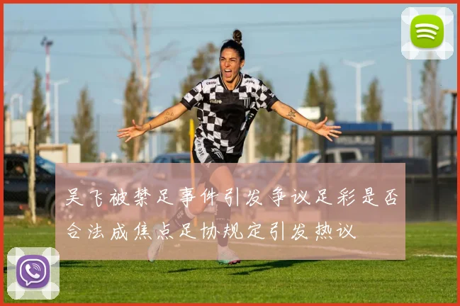 吴飞被禁足事件引发争议足彩是否合法成焦点足协规定引发热议