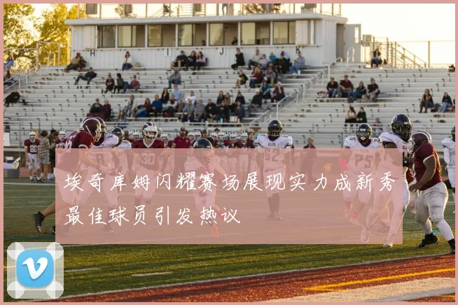 埃奇库姆闪耀赛场展现实力成新秀最佳球员引发热议