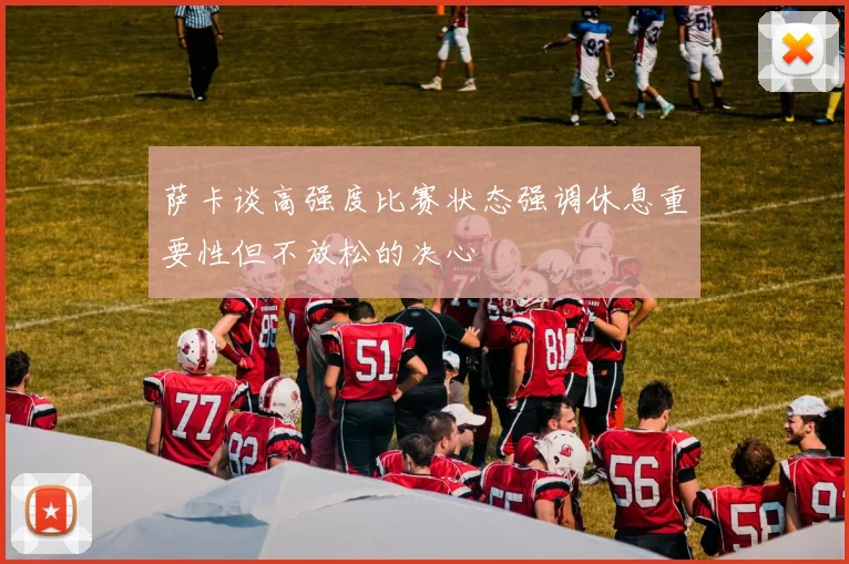 萨卡谈高强度比赛状态强调休息重要性但不放松的决心