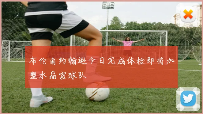 布伦南约翰逊今日完成体检即将加盟水晶宫球队