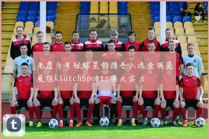 老詹与年轻球星们携手入选全明星展现KlutchSports强大实力