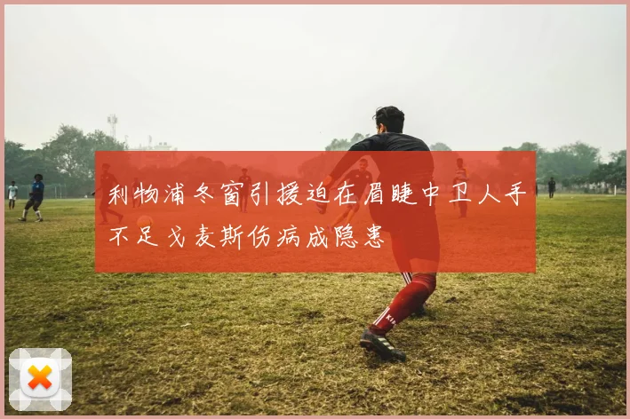 利物浦冬窗引援迫在眉睫中卫人手不足戈麦斯伤病成隐患